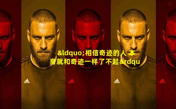 “相信奇迹的人 本身就和奇迹一样了不起”